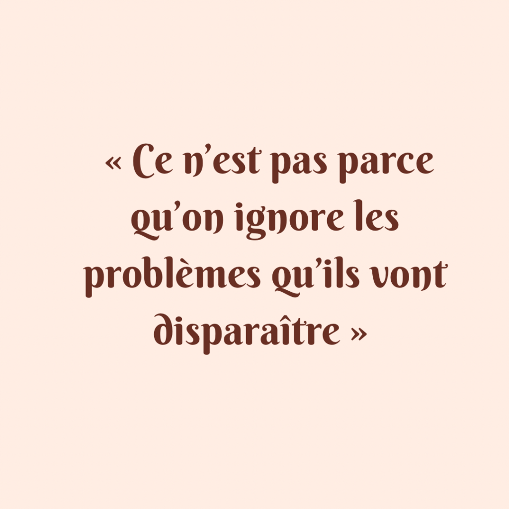 ce n'est pas parce qu'on ignore les problèmes qu'ils vont disparaitre